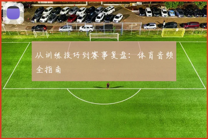 从训练技巧到赛事复盘：体育音频全指南