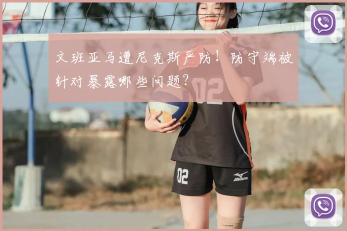 文班亚马遭尼克斯严防!防守端被针对暴露哪些问题?