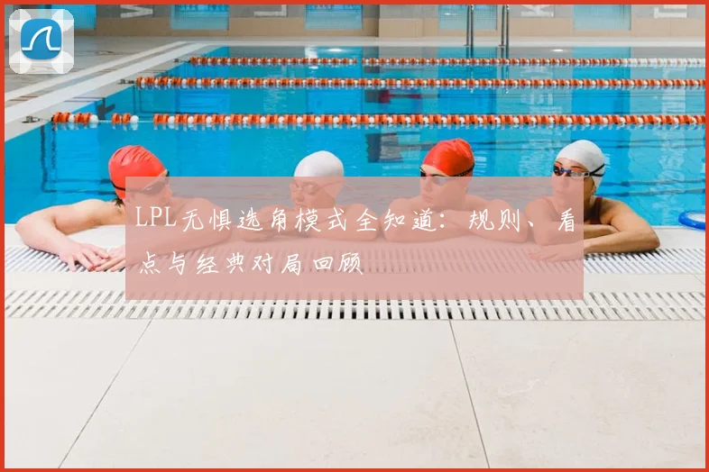 LPL无惧选角模式全知道：规则、看点与经典对局回顾