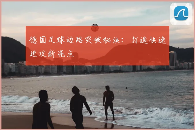 德国足球边路突破秘诀：打造快速进攻新亮点
