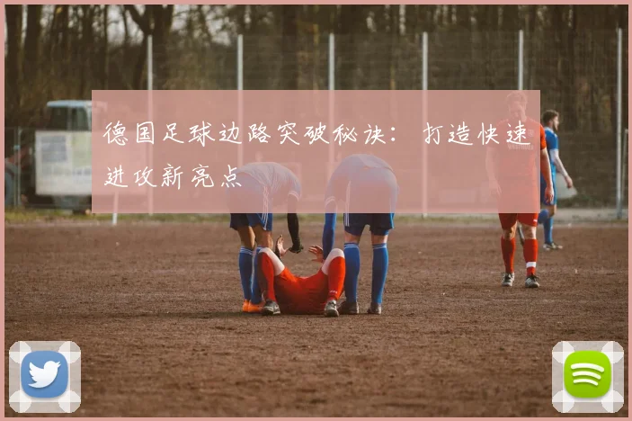 德国足球边路突破秘诀：打造快速进攻新亮点