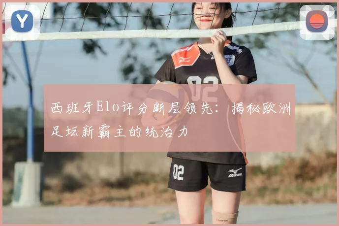 西班牙Elo评分断层领先:揭秘欧洲足坛新霸主的统治力