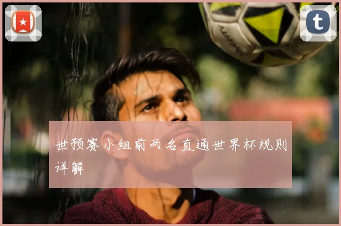 世预赛小组前两名直通世界杯规则详解